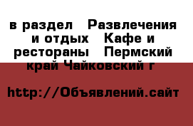  в раздел : Развлечения и отдых » Кафе и рестораны . Пермский край,Чайковский г.